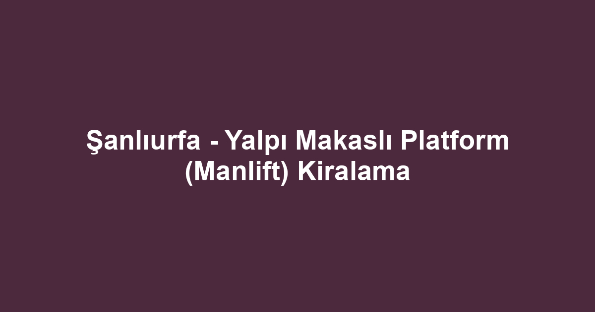 Şanlıurfa - Yalpı Makaslı Platform (Manlift) Kiralama
