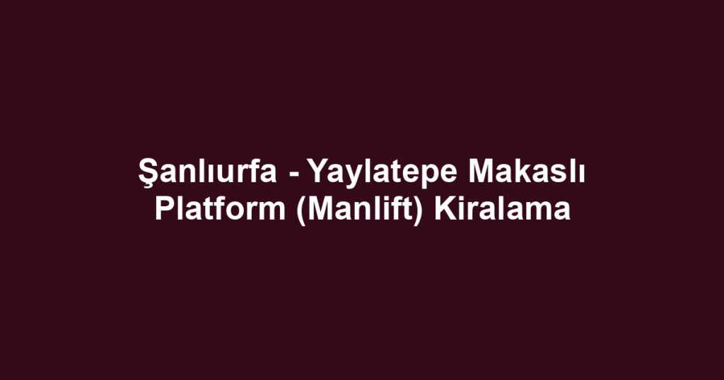 Şanlıurfa - Yaylatepe Makaslı Platform (Manlift) Kiralama