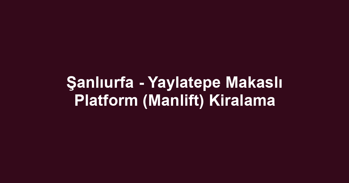 Şanlıurfa - Yaylatepe Makaslı Platform (Manlift) Kiralama