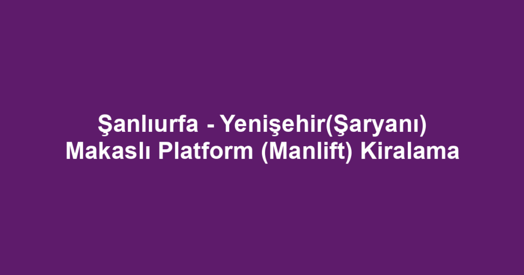 Şanlıurfa - Yenişehir(Şaryanı) Makaslı Platform (Manlift) Kiralama