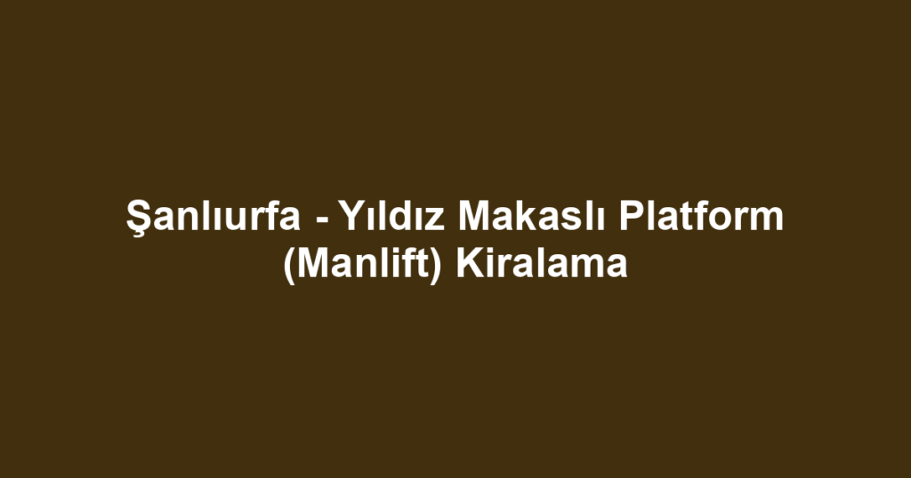 Şanlıurfa - Yıldız Makaslı Platform (Manlift) Kiralama