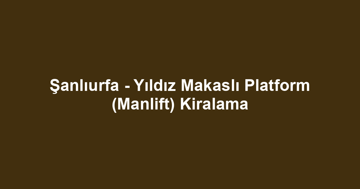 Şanlıurfa - Yıldız Makaslı Platform (Manlift) Kiralama