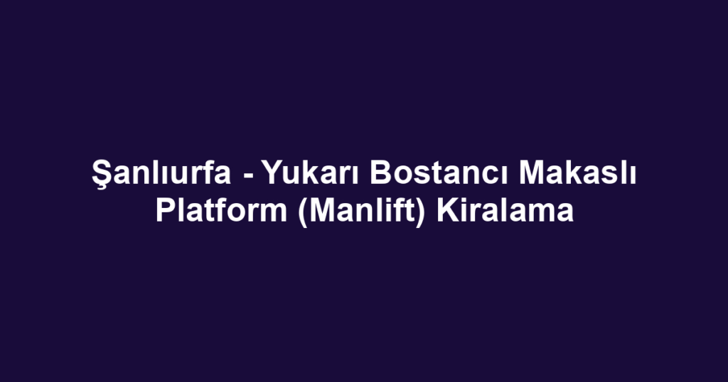 Şanlıurfa - Yukarı Bostancı Makaslı Platform (Manlift) Kiralama