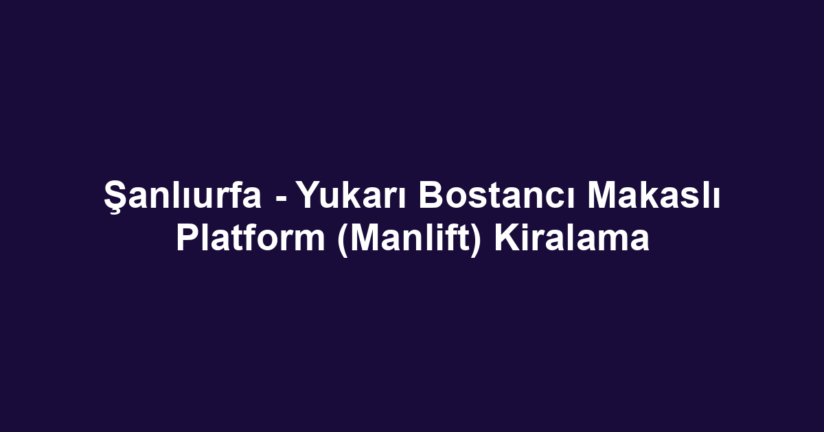 Şanlıurfa - Yukarı Bostancı Makaslı Platform (Manlift) Kiralama