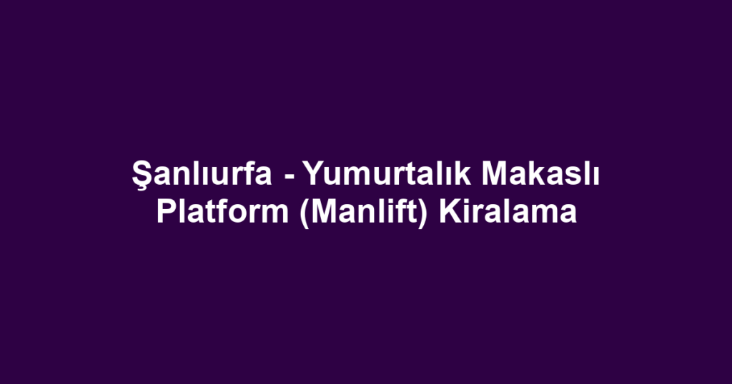 Şanlıurfa - Yumurtalık Makaslı Platform (Manlift) Kiralama