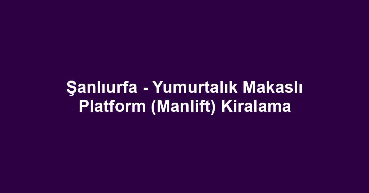 Şanlıurfa - Yumurtalık Makaslı Platform (Manlift) Kiralama