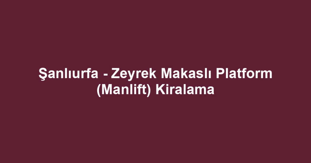 Şanlıurfa - Zeyrek Makaslı Platform (Manlift) Kiralama