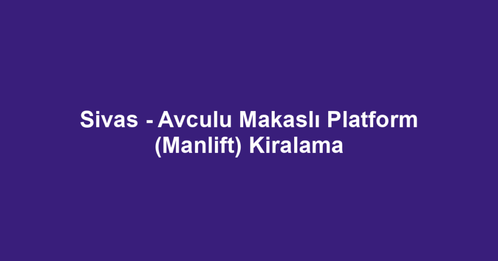 Sivas - Avculu Makaslı Platform (Manlift) Kiralama