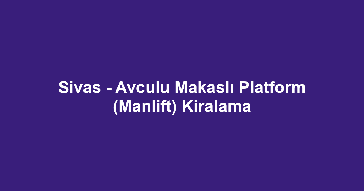 Sivas - Avculu Makaslı Platform (Manlift) Kiralama