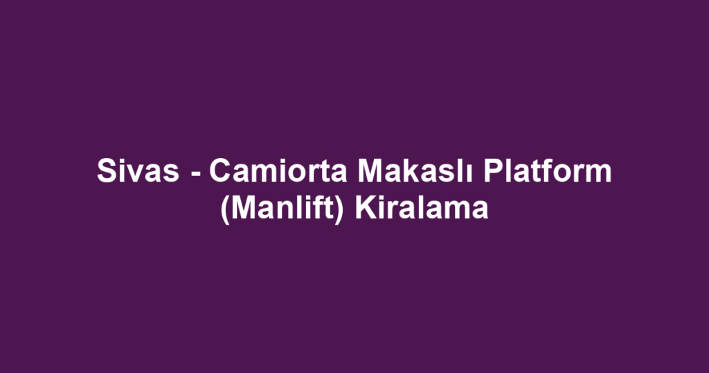Sivas - Camiorta Makaslı Platform (Manlift) Kiralama