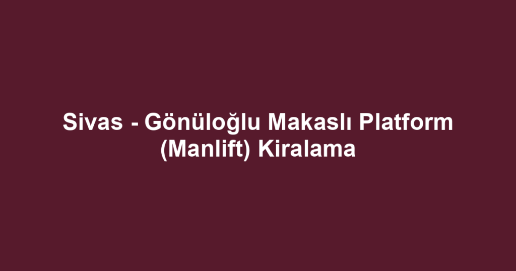 Sivas - Gönüloğlu Makaslı Platform (Manlift) Kiralama