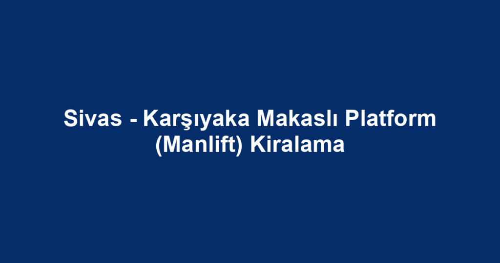 Sivas - Karşıyaka Makaslı Platform (Manlift) Kiralama