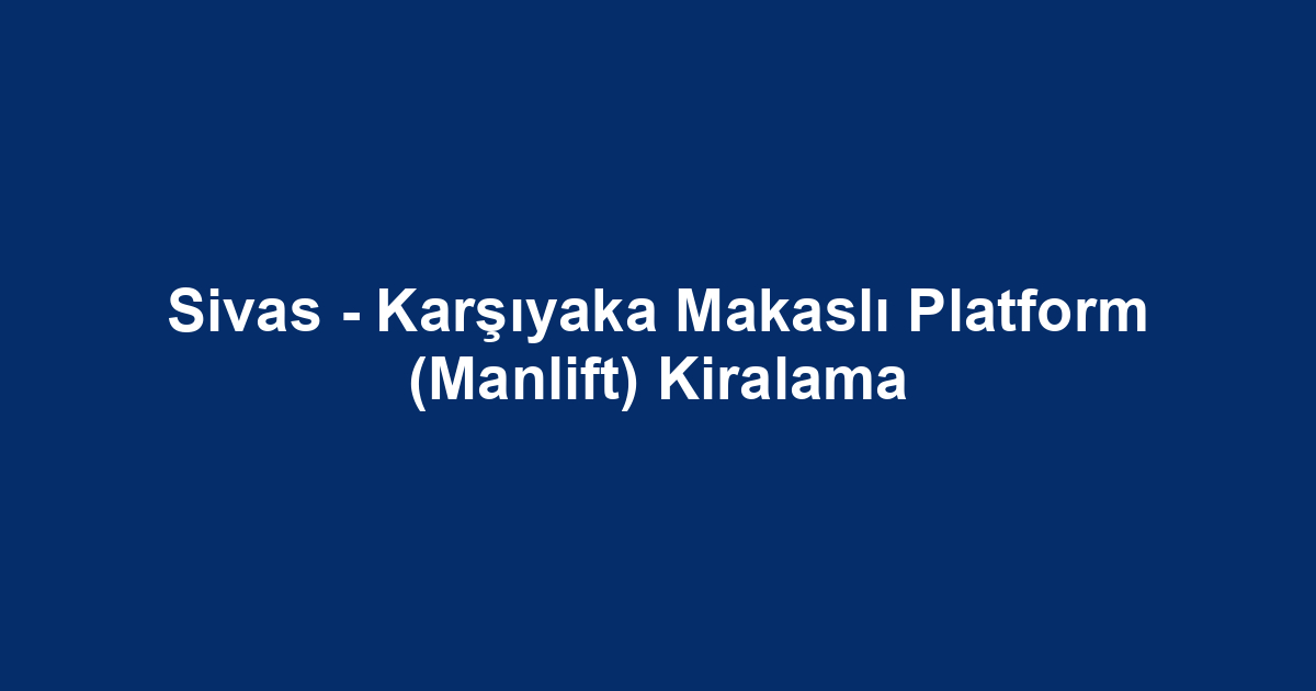 Sivas - Karşıyaka Makaslı Platform (Manlift) Kiralama