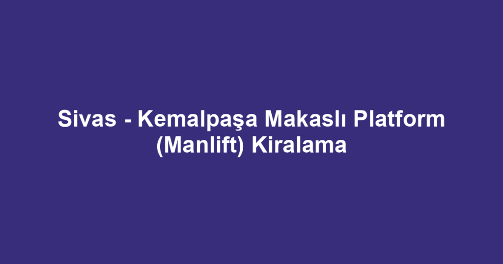 Sivas - Kemalpaşa Makaslı Platform (Manlift) Kiralama