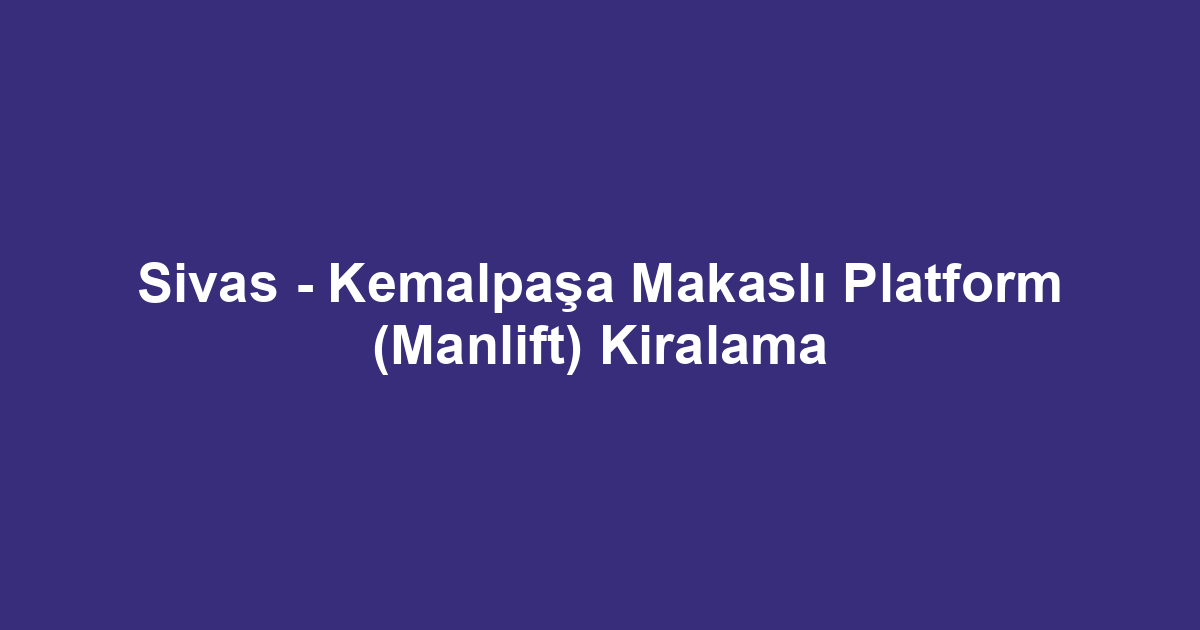 Sivas - Kemalpaşa Makaslı Platform (Manlift) Kiralama