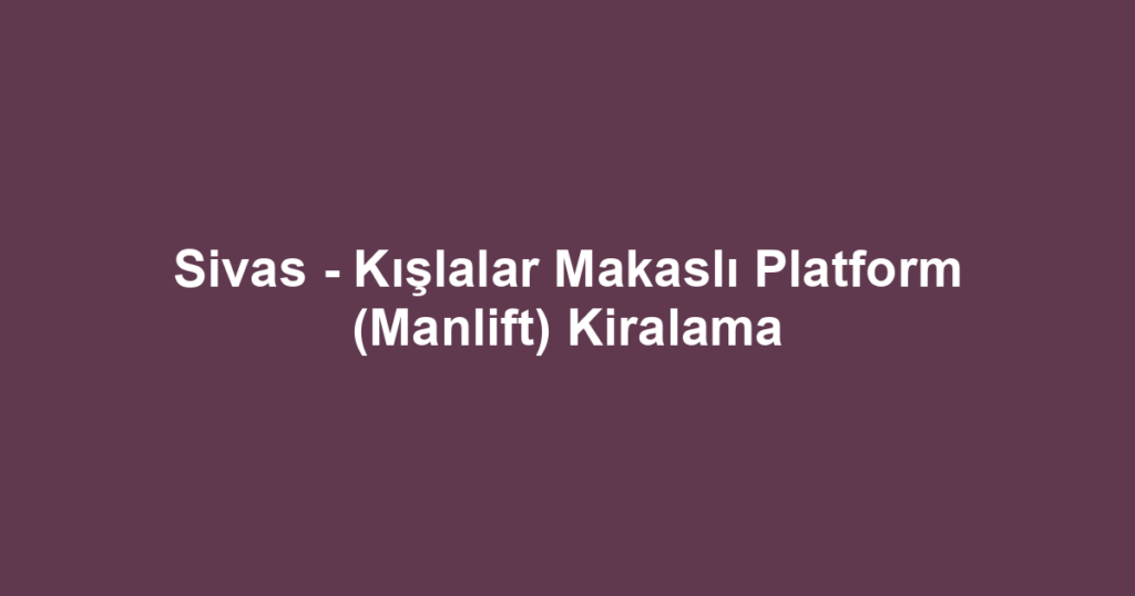Sivas - Kışlalar Makaslı Platform (Manlift) Kiralama