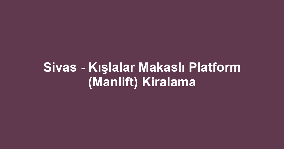 Sivas - Kışlalar Makaslı Platform (Manlift) Kiralama