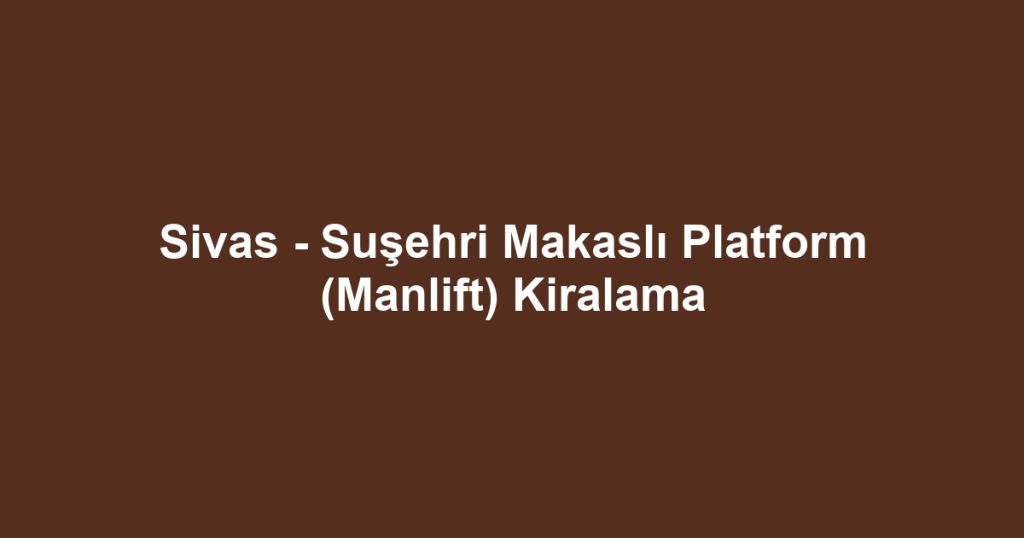 Sivas - Suşehri Makaslı Platform (Manlift) Kiralama
