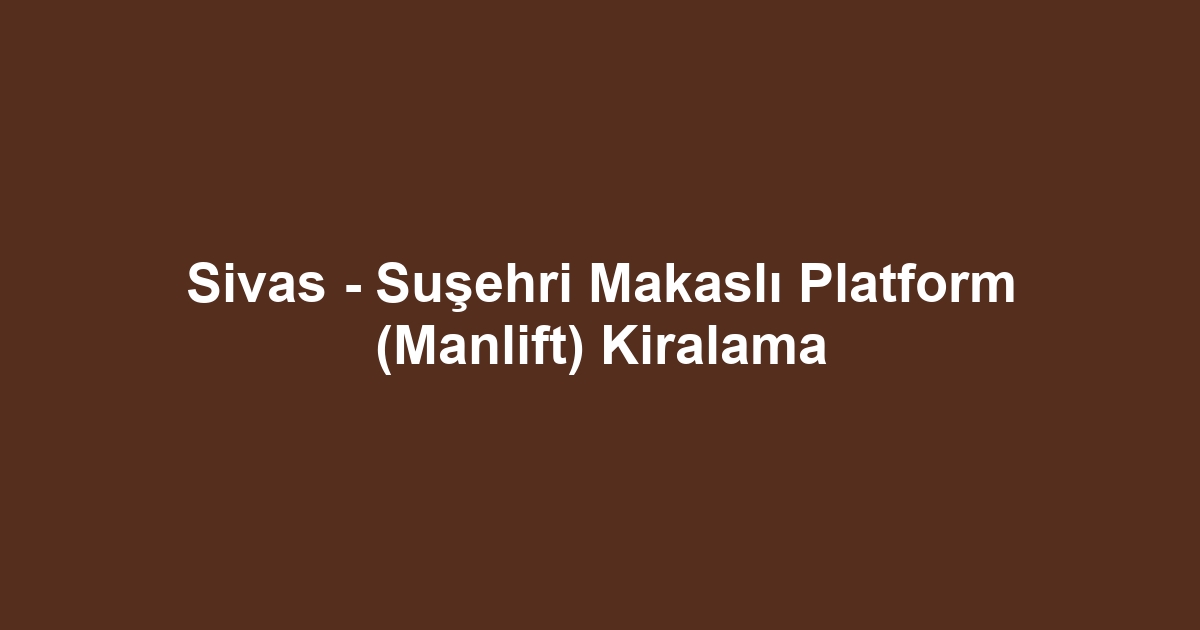 Sivas - Suşehri Makaslı Platform (Manlift) Kiralama