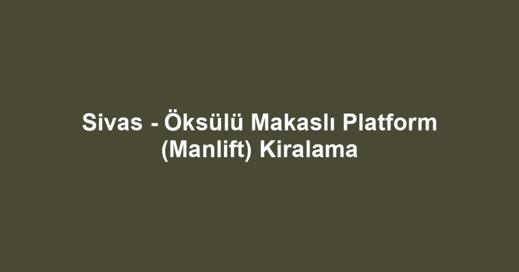 Sivas - Öksülü Makaslı Platform (Manlift) Kiralama