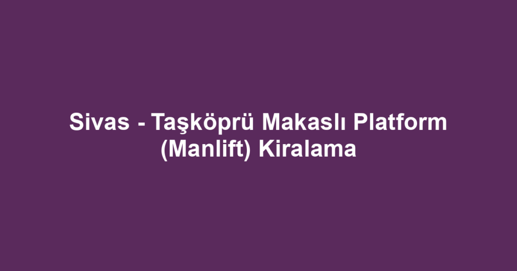 Sivas - Taşköprü Makaslı Platform (Manlift) Kiralama