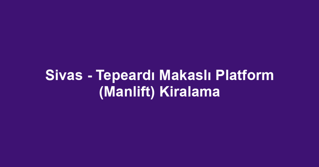 Sivas - Tepeardı Makaslı Platform (Manlift) Kiralama