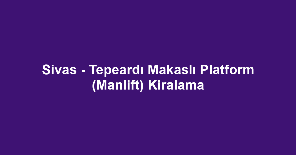 Sivas - Tepeardı Makaslı Platform (Manlift) Kiralama