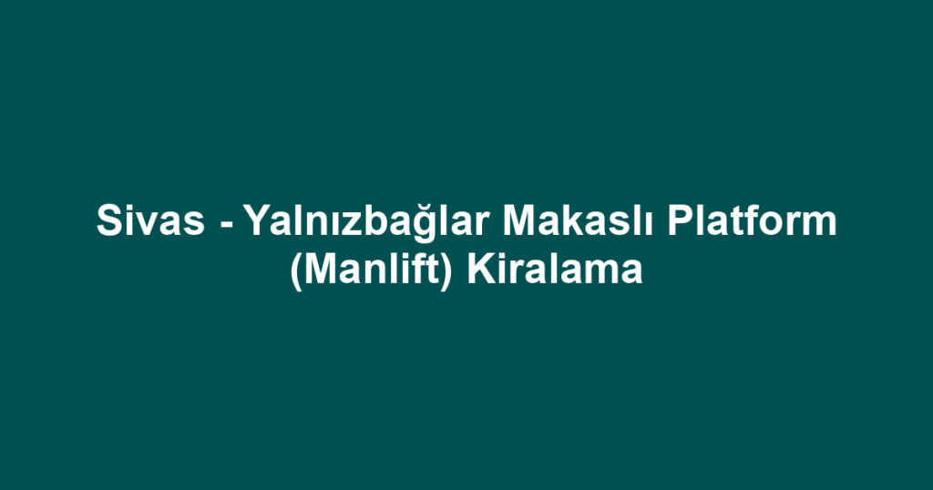 Sivas - Yalnızbağlar Makaslı Platform (Manlift) Kiralama