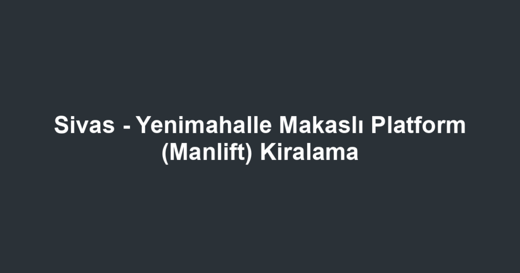 Sivas - Yenimahalle Makaslı Platform (Manlift) Kiralama