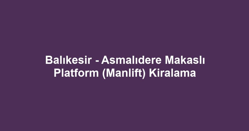 Balıkesir - Asmalıdere Makaslı Platform (Manlift) Kiralama