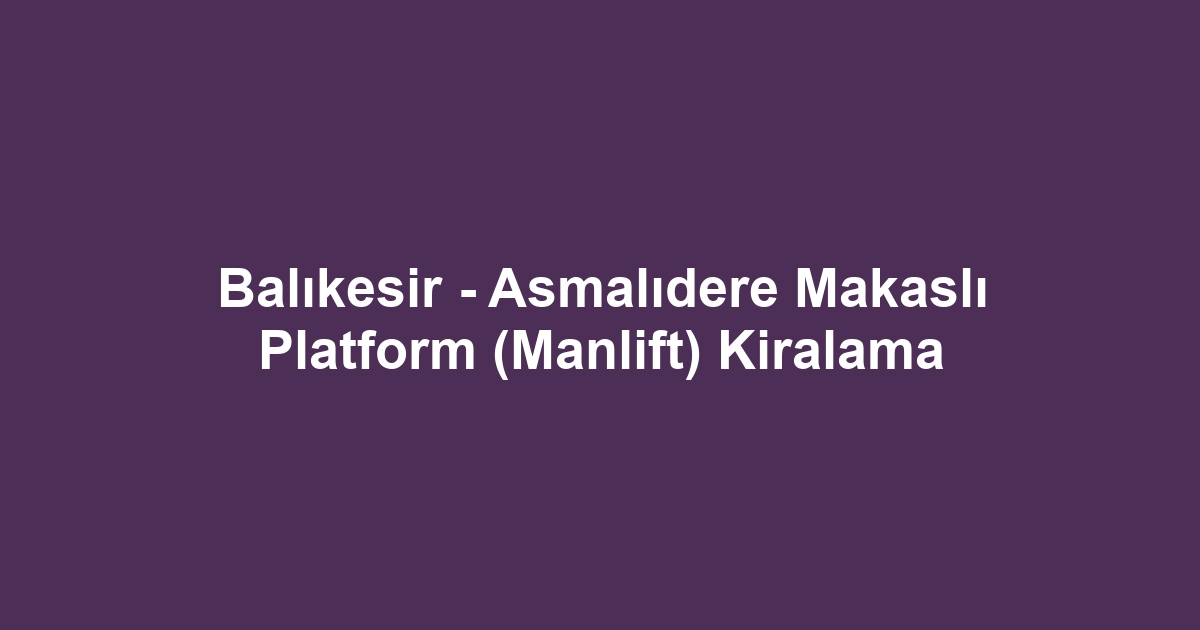 Balıkesir - Asmalıdere Makaslı Platform (Manlift) Kiralama