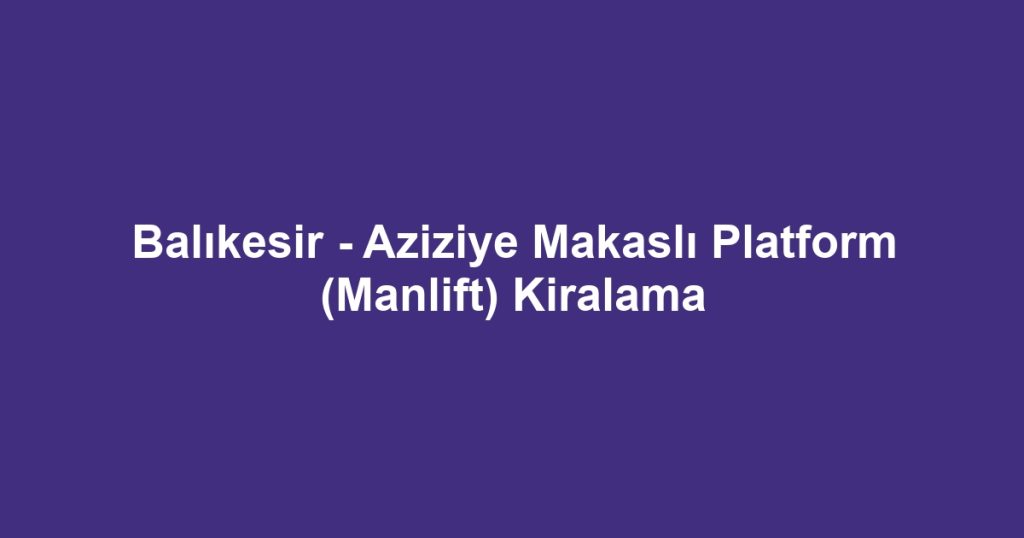 Balıkesir - Aziziye Makaslı Platform (Manlift) Kiralama