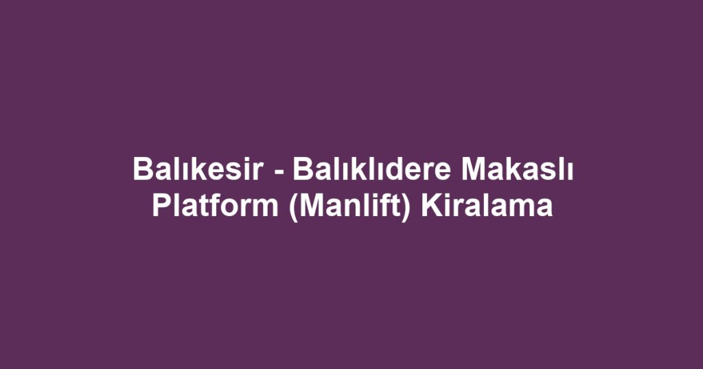 Balıkesir - Balıklıdere Makaslı Platform (Manlift) Kiralama