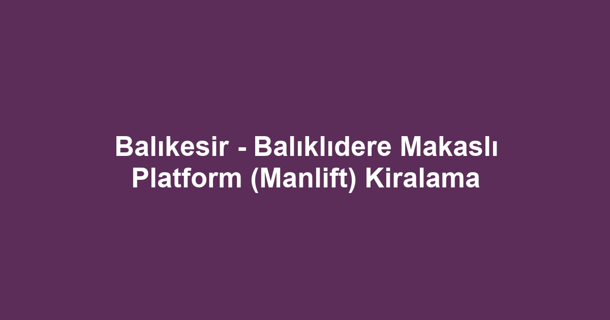 Balıkesir - Balıklıdere Makaslı Platform (Manlift) Kiralama