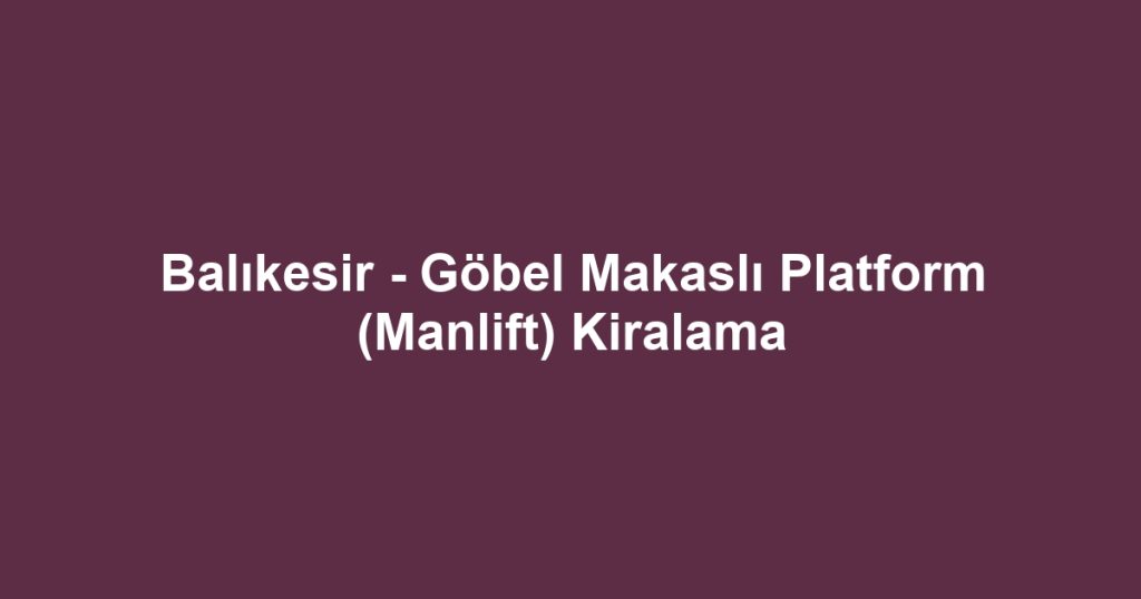 Balıkesir - Göbel Makaslı Platform (Manlift) Kiralama