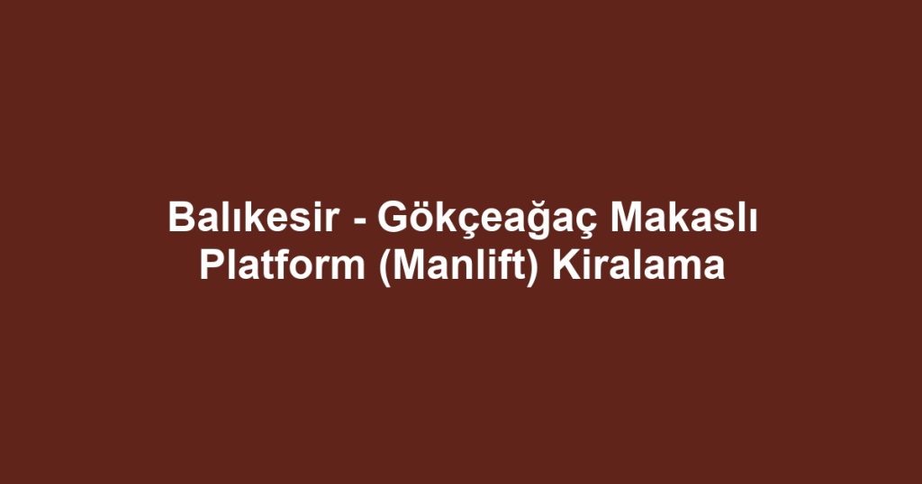 Balıkesir - Gökçeağaç Makaslı Platform (Manlift) Kiralama