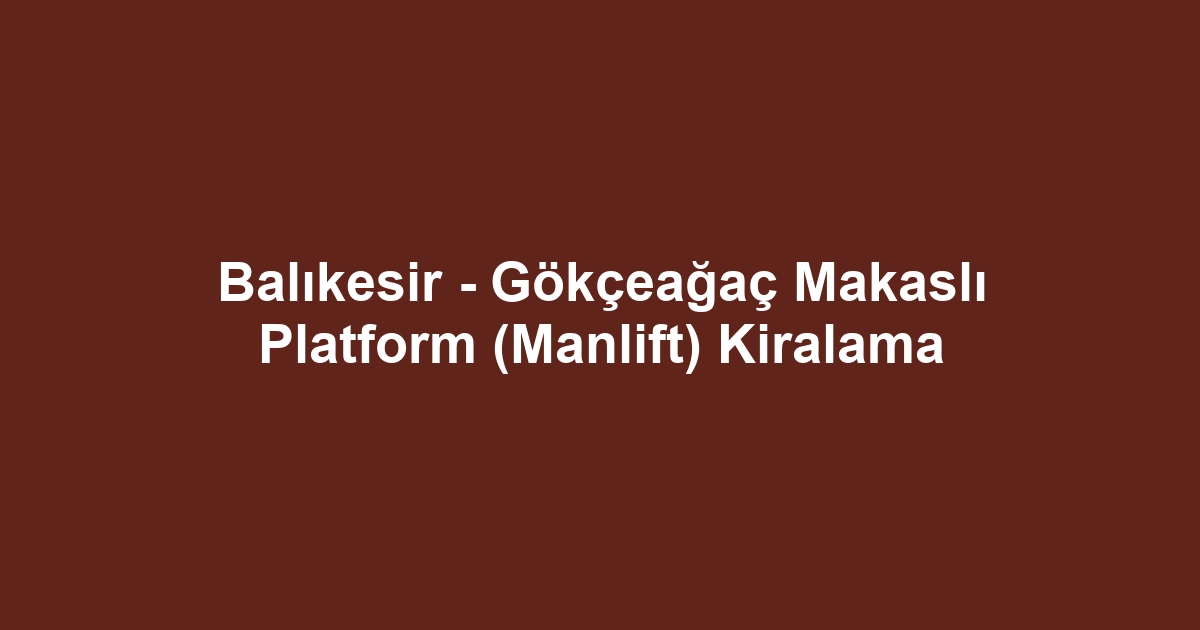 Balıkesir - Gökçeağaç Makaslı Platform (Manlift) Kiralama