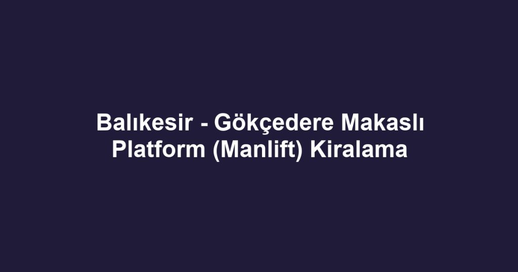 Balıkesir - Gökçedere Makaslı Platform (Manlift) Kiralama