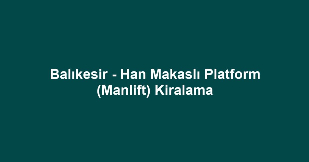 Balıkesir - Han Makaslı Platform (Manlift) Kiralama