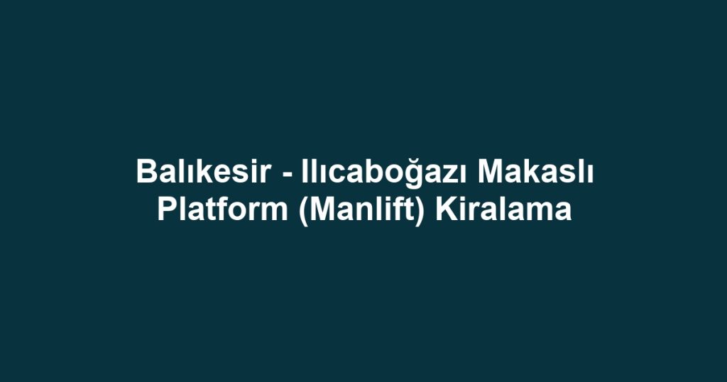 Balıkesir - Ilıcaboğazı Makaslı Platform (Manlift) Kiralama