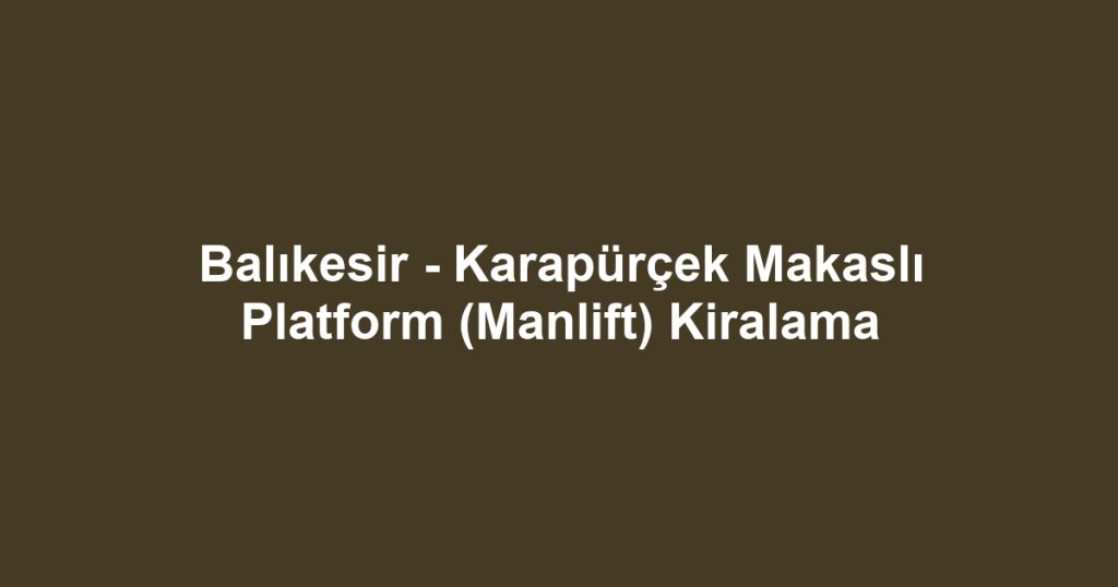 Balıkesir - Karapürçek Makaslı Platform (Manlift) Kiralama