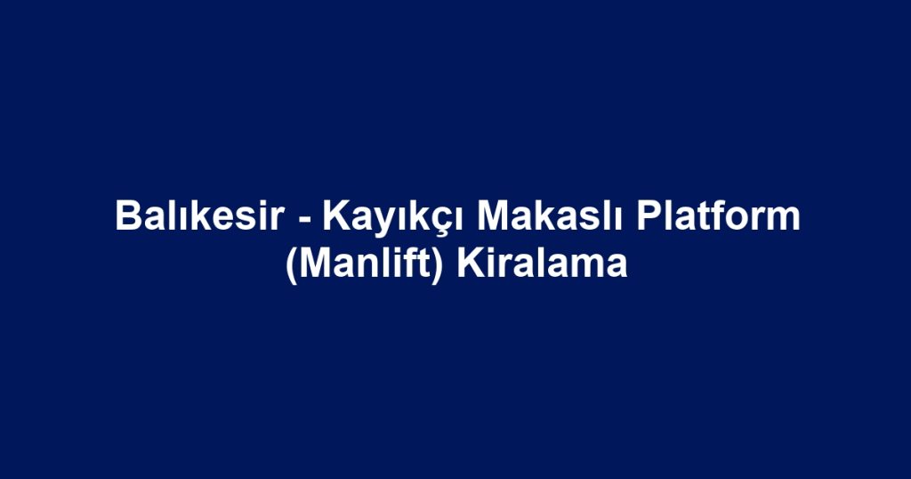 Balıkesir - Kayıkçı Makaslı Platform (Manlift) Kiralama