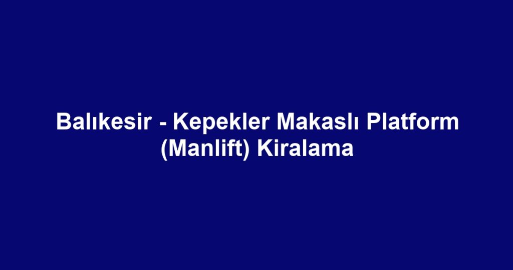 Balıkesir - Kepekler Makaslı Platform (Manlift) Kiralama