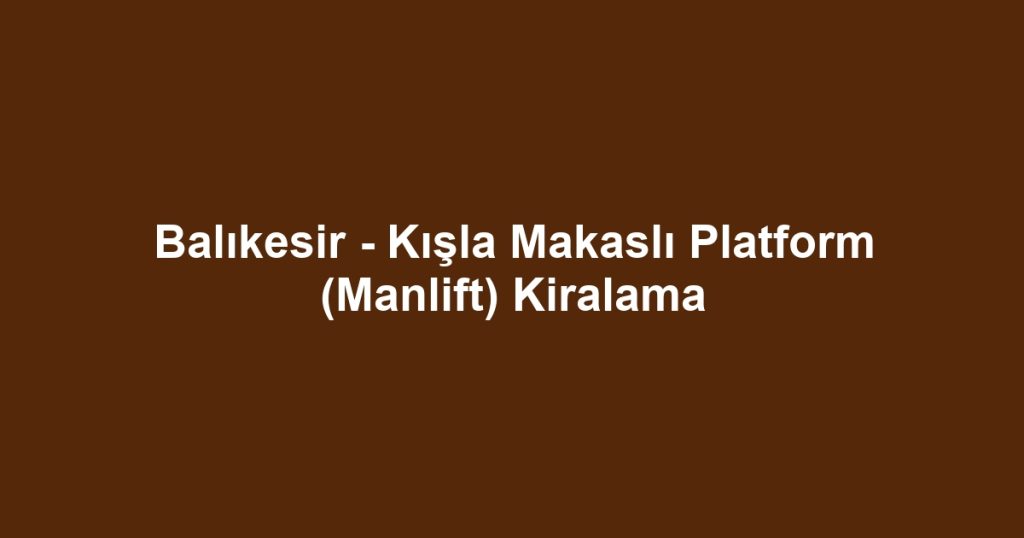 Balıkesir - Kışla Makaslı Platform (Manlift) Kiralama