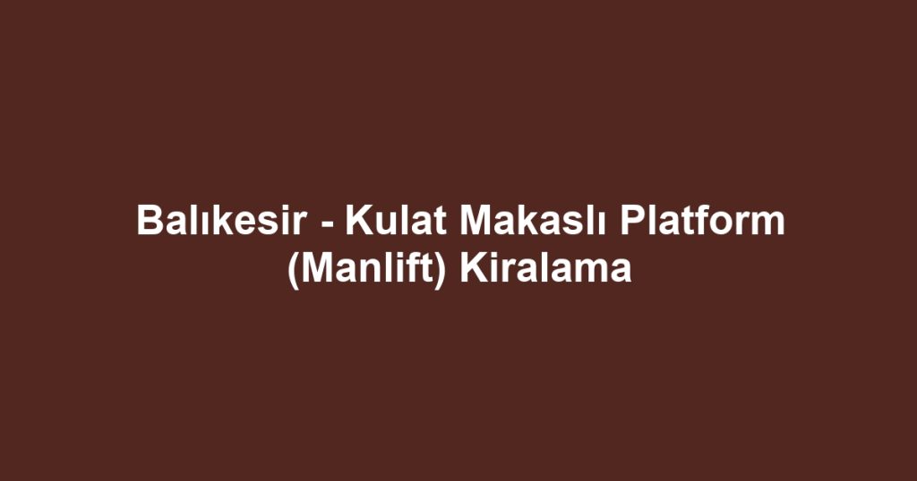 Balıkesir - Kulat Makaslı Platform (Manlift) Kiralama