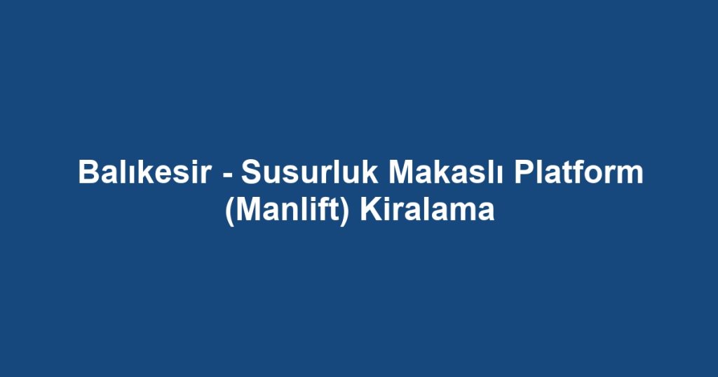 Balıkesir - Susurluk Makaslı Platform (Manlift) Kiralama