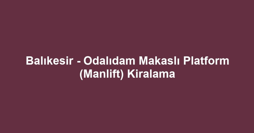 Balıkesir - Odalıdam Makaslı Platform (Manlift) Kiralama