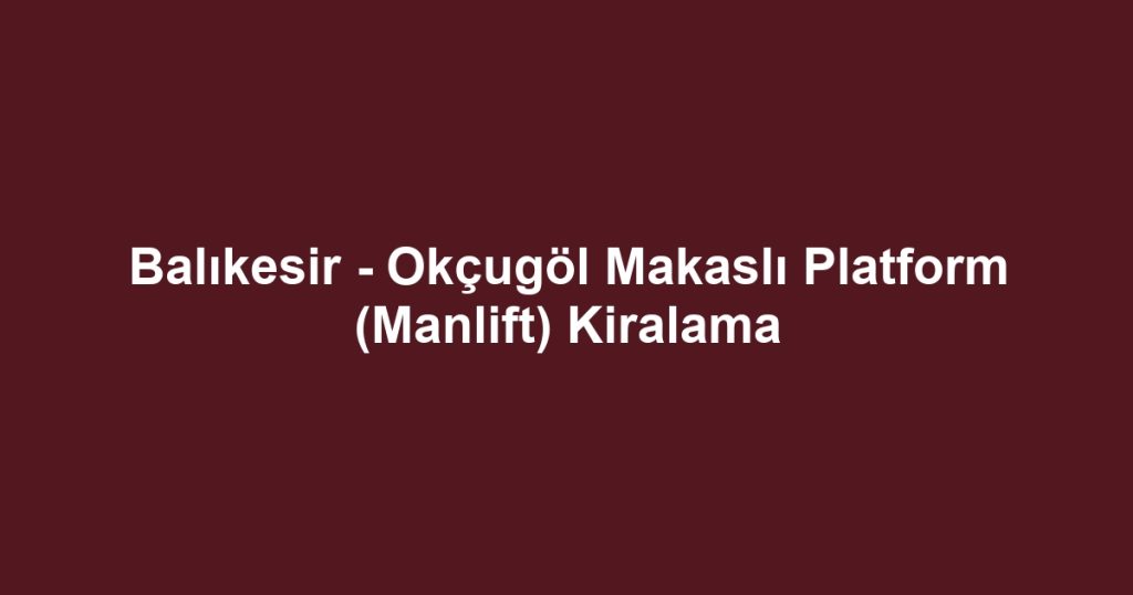 Balıkesir - Okçugöl Makaslı Platform (Manlift) Kiralama