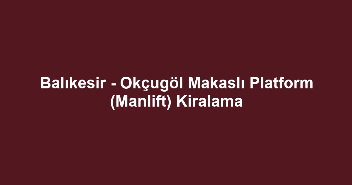 Balıkesir - Okçugöl Makaslı Platform (Manlift) Kiralama