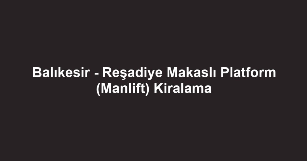 Balıkesir - Reşadiye Makaslı Platform (Manlift) Kiralama